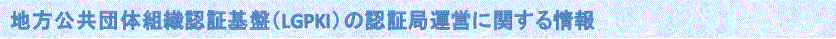 地方公共団体組織認証基盤(LGPKI)の認証局の運営に関する情報